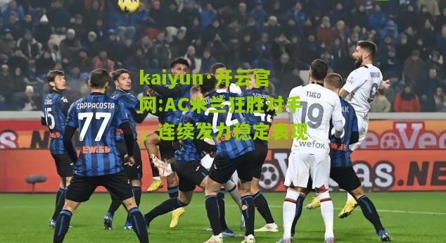 kaiyun·开云官网:AC米兰狂胜对手，连续发力稳定表现