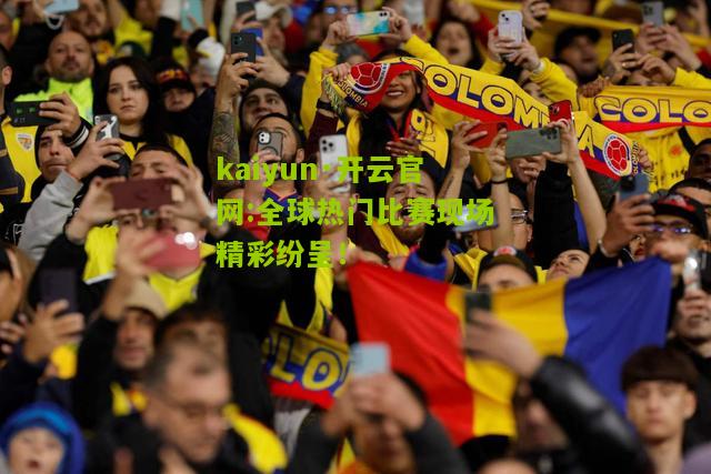 kaiyun·开云官网:全球热门比赛现场精彩纷呈！