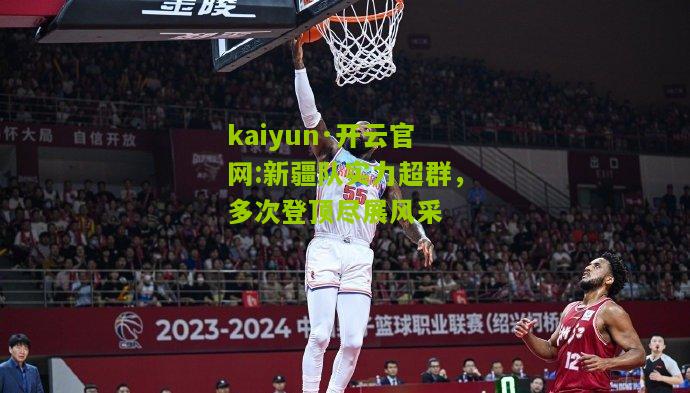 kaiyun·开云官网:新疆队实力超群，多次登顶尽展风采