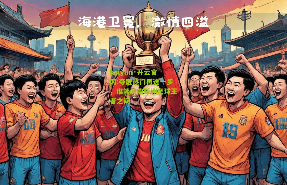 kaiyun·开云官网:夺冠热门再进一步，谁能问鼎亚洲足球王者之间