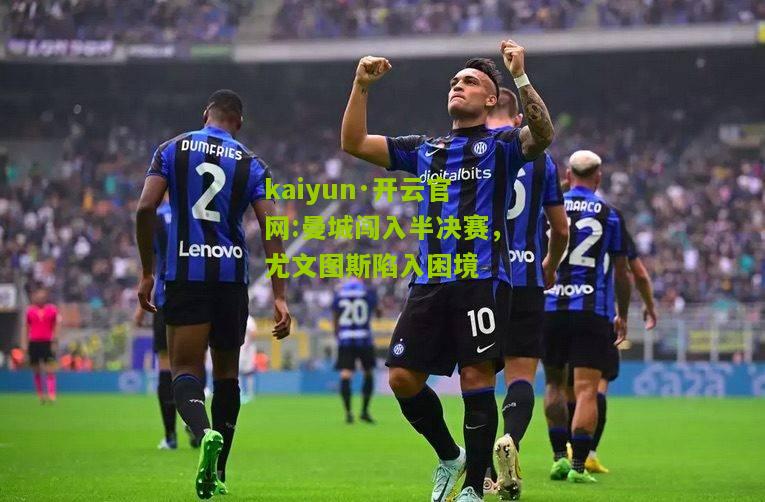 kaiyun·开云官网:曼城闯入半决赛，尤文图斯陷入困境