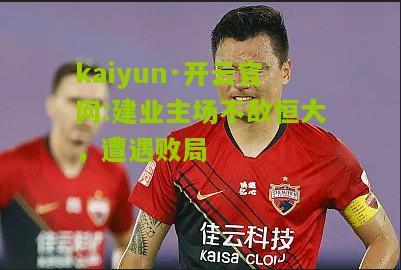 kaiyun·开云官网:建业主场不敌恒大，遭遇败局