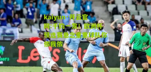 kaiyun·开云官网:千钧一发！欧洲杯预选赛悬念重重球队你侬我侬