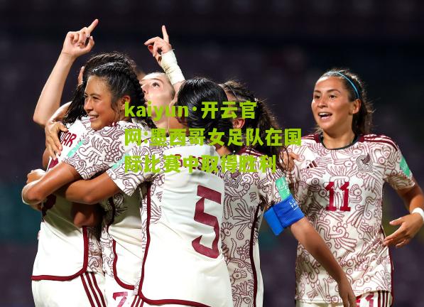 kaiyun·开云官网:墨西哥女足队在国际比赛中取得胜利