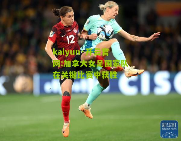 kaiyun·开云官网:加拿大女足国家队在关键比赛中获胜