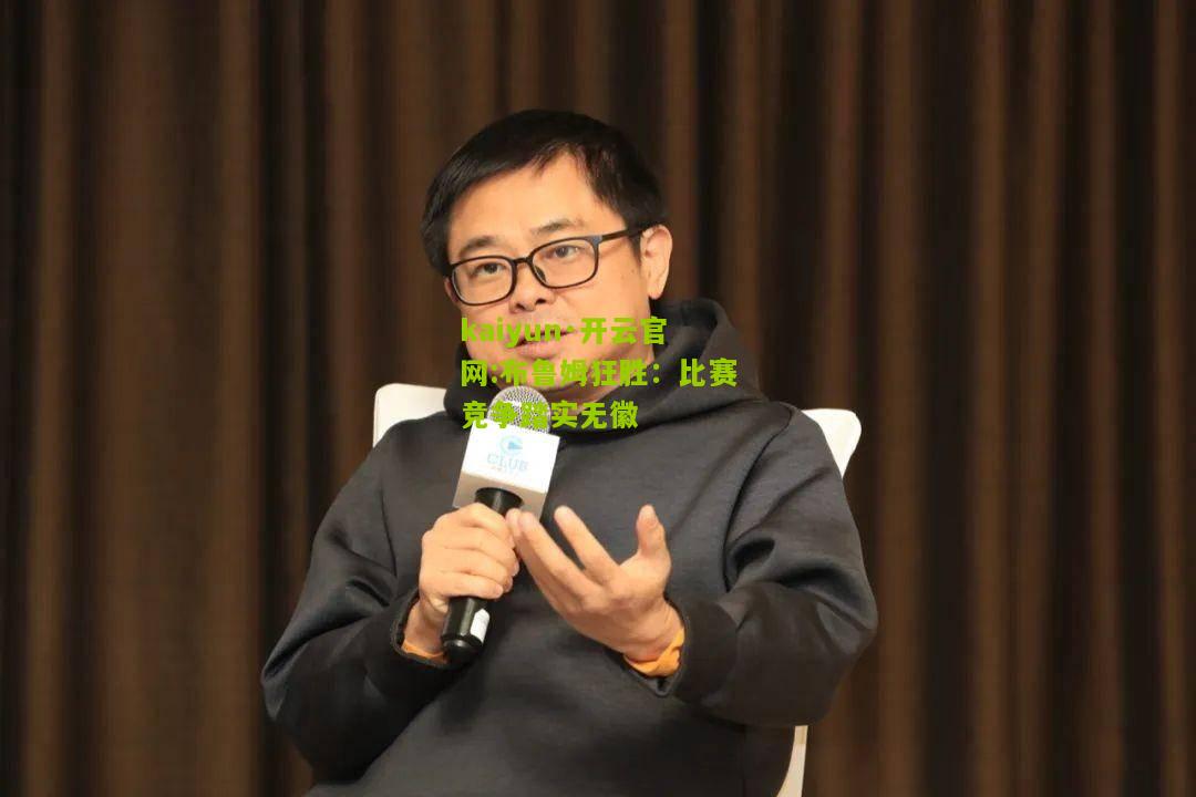 kaiyun·开云官网:布鲁姆狂胜：比赛竞争踏实无徽