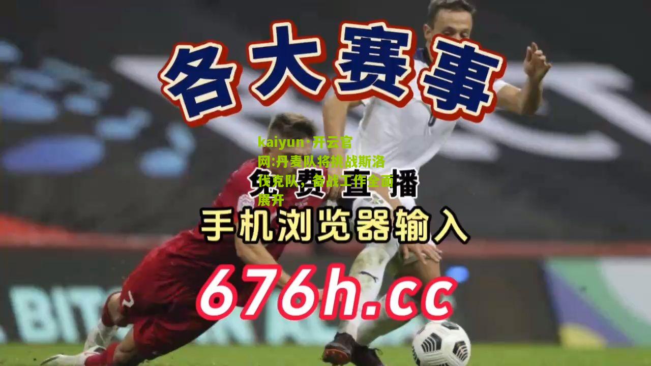 kaiyun·开云官网:丹麦队将挑战斯洛伐克队，备战工作全面展开