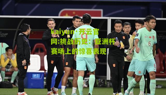 kaiyun·开云官网:挑战历史：亚洲杯赛场上的惊喜表现