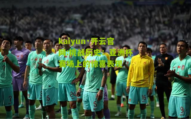 kaiyun·开云官网:挑战历史：亚洲杯赛场上的惊喜表现