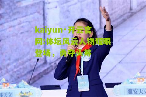 kaiyun·开云官网:体坛风云人物耀眼登场，勇夺头筹