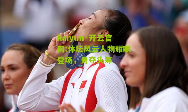 kaiyun·开云官网:体坛风云人物耀眼登场，勇夺头筹
