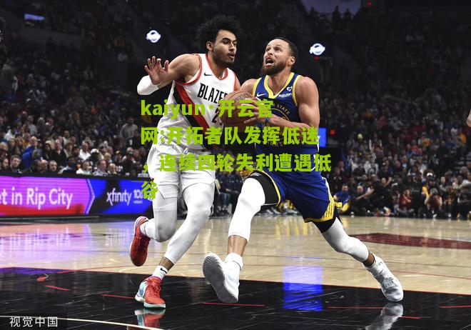 kaiyun·开云官网:开拓者队发挥低迷，连续四轮失利遭遇低谷