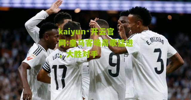kaiyun·开云官网:皇马客场高歌猛进，大胜对手