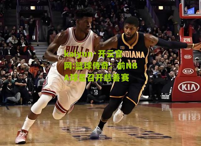 kaiyun·开云官网:篮球传奇：前NBA球星召开慈善赛