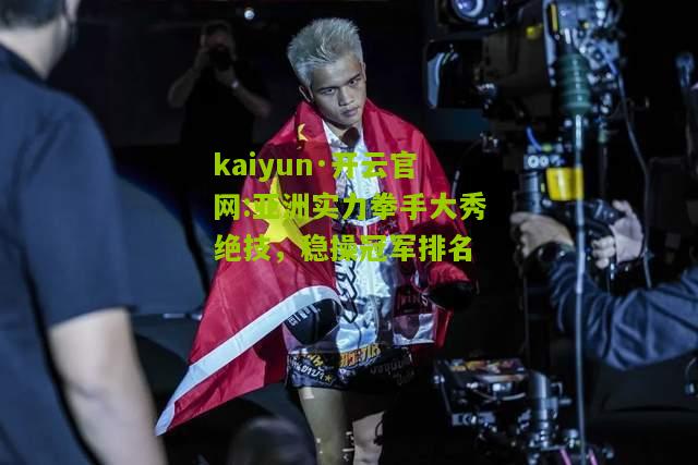 kaiyun·开云官网:亚洲实力拳手大秀绝技，稳操冠军排名