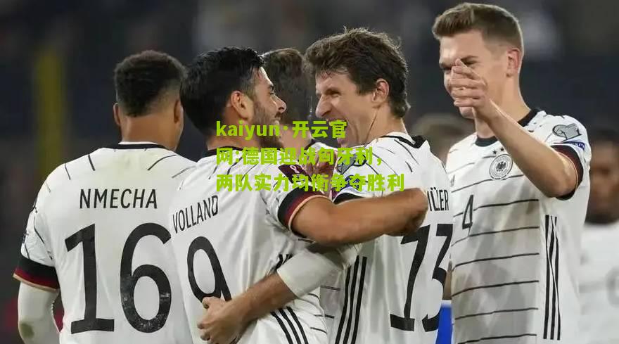 kaiyun·开云官网:德国迎战匈牙利，两队实力均衡争夺胜利
