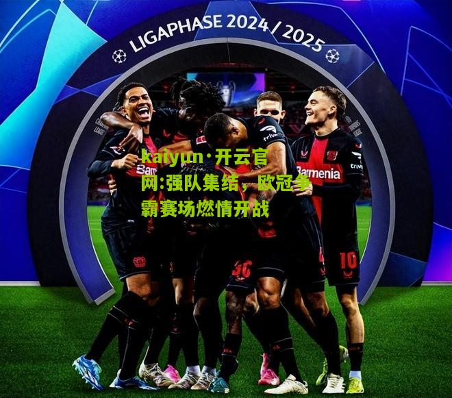 kaiyun·开云官网:强队集结，欧冠争霸赛场燃情开战