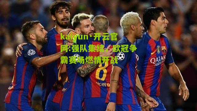 kaiyun·开云官网:强队集结，欧冠争霸赛场燃情开战