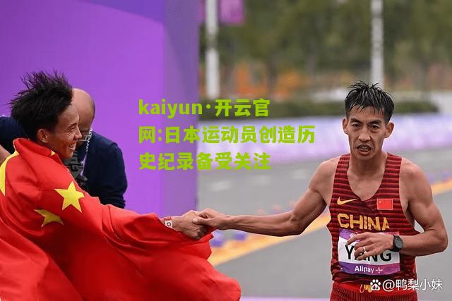 kaiyun·开云官网:日本运动员创造历史纪录备受关注