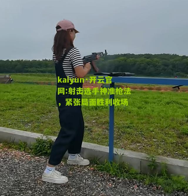 kaiyun·开云官网:射击选手神准枪法，紧张局面胜利收场