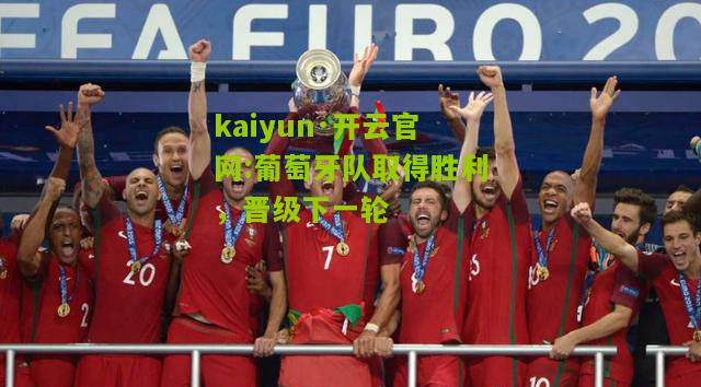 kaiyun·开云官网:葡萄牙队取得胜利，晋级下一轮