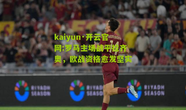 kaiyun·开云官网:罗马主场战平拉齐奥，欧战资格愈发坚实