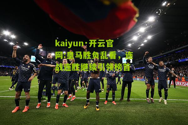 kaiyun·开云官网:皇马胜负乱看，连战连胜继续引领榜首