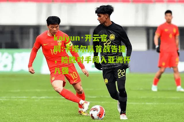 kaiyun·开云官网:卡塔尔队首战告捷，险胜对手闯入亚洲杯八强