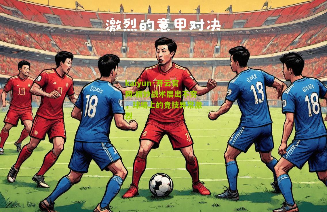 kaiyun·开云官网:精妙战术层出不穷，球场上的竞技异常激烈
