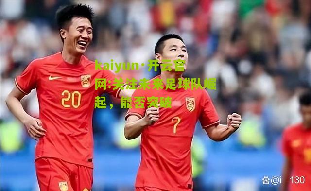 kaiyun·开云官网:关注未来足球队崛起，能否突破