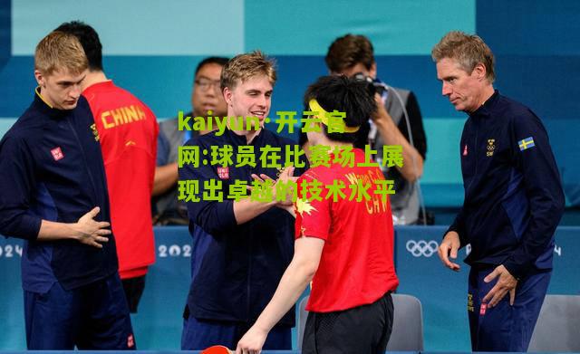 kaiyun·开云官网:球员在比赛场上展现出卓越的技术水平