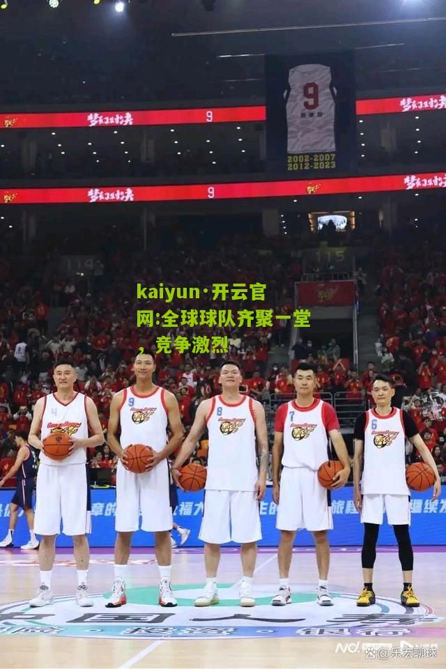 kaiyun·开云官网:全球球队齐聚一堂，竞争激烈