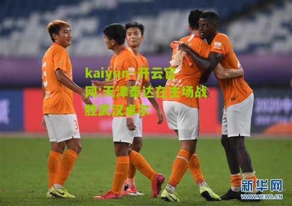 kaiyun·开云官网:天津泰达在主场战胜武汉卓尔