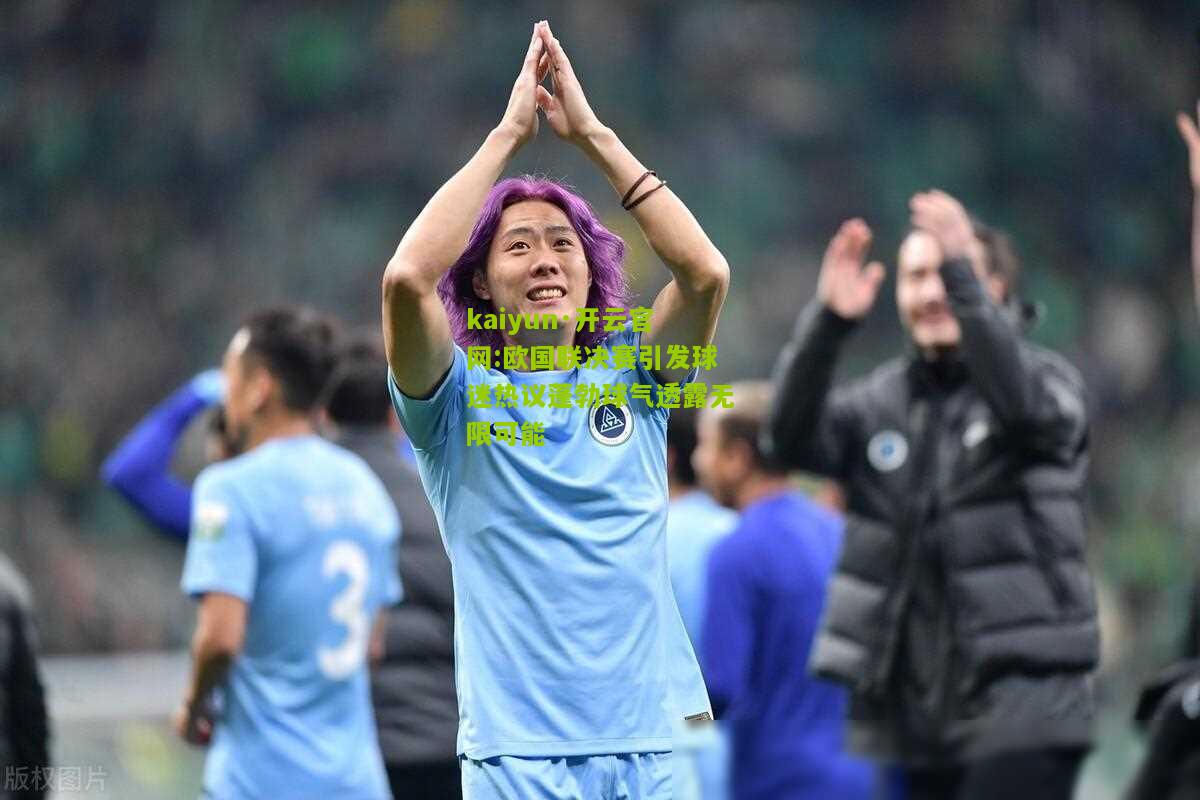 kaiyun·开云官网:欧国联决赛引发球迷热议蓬勃球气透露无限可能