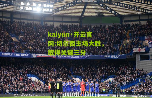 kaiyun·开云官网:切尔西主场大胜，取得关键三分