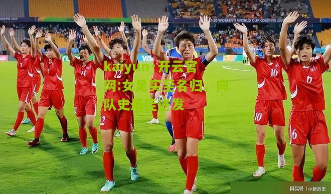 kaiyun·开云官网:女足实至名归，向队史最佳进发
