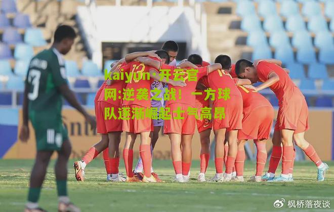 kaiyun·开云官网:逆袭之战！一方球队逐渐崛起士气高昂