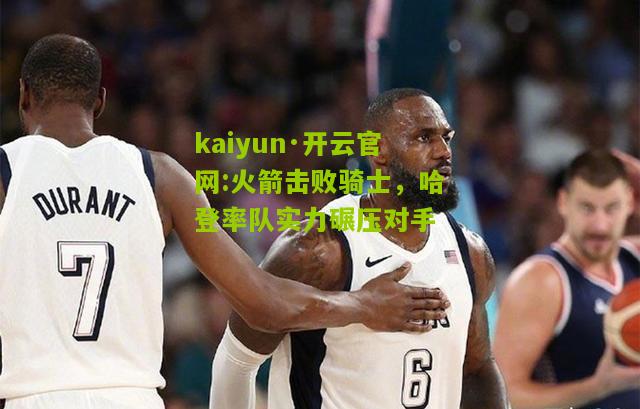 kaiyun·开云官网:火箭击败骑士，哈登率队实力碾压对手