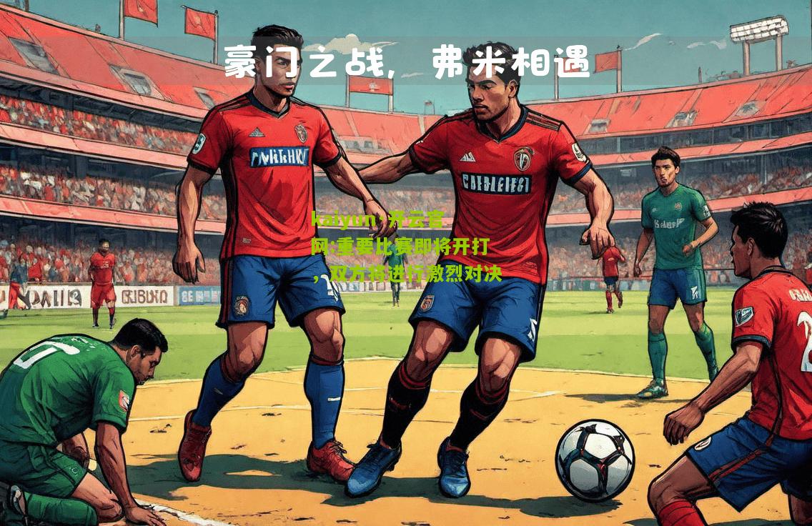kaiyun·开云官网:重要比赛即将开打，双方将进行激烈对决