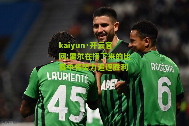 kaiyun·开云官网:里尔在接下来的比赛中将努力追逐胜利