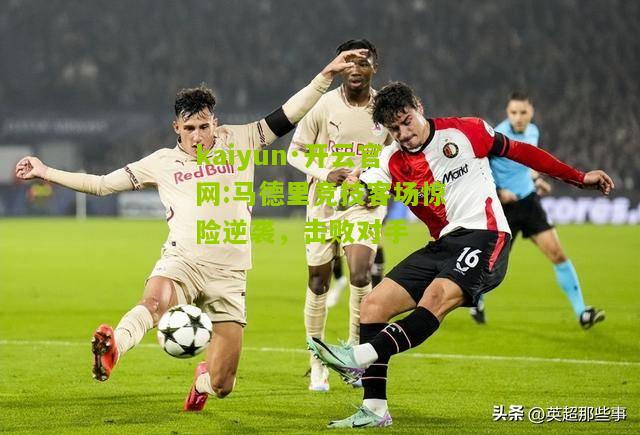 kaiyun·开云官网:马德里竞技客场惊险逆袭，击败对手