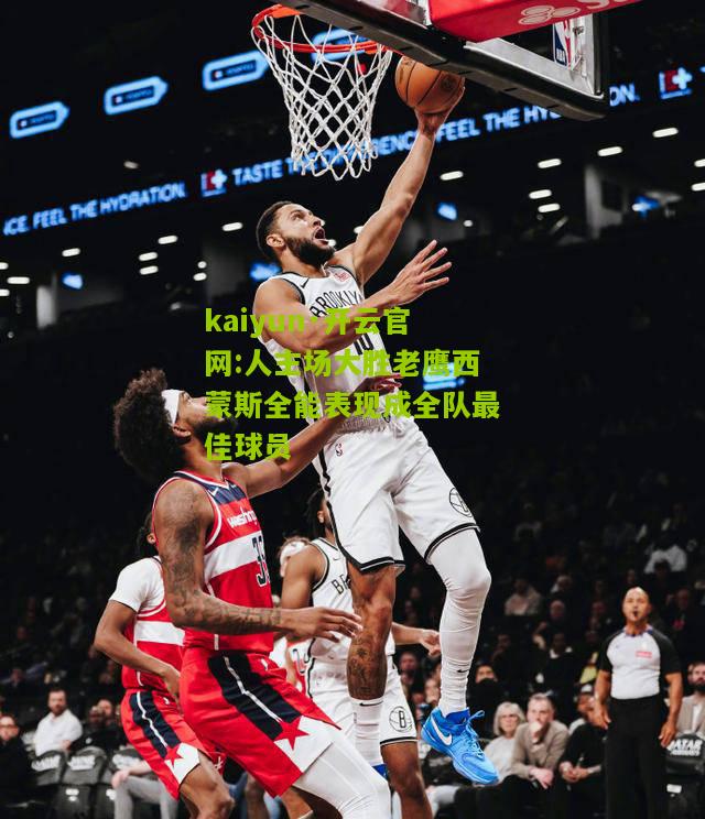 kaiyun·开云官网:人主场大胜老鹰西蒙斯全能表现成全队最佳球员