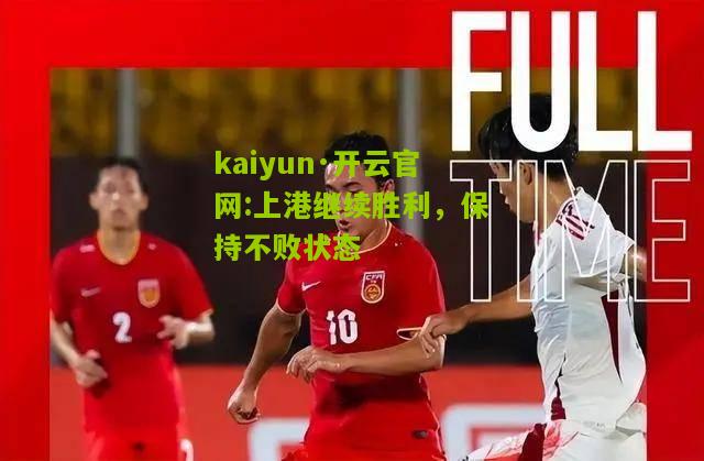 kaiyun·开云官网:上港继续胜利，保持不败状态