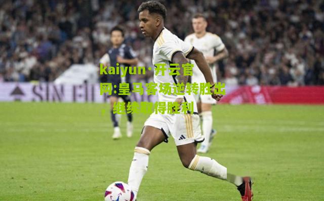 kaiyun·开云官网:皇马客场逆转胜出，继续取得胜利