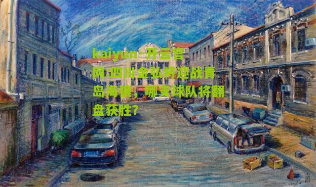 kaiyun·开云官网:四川金弘将迎战青岛海狼，哪支球队将翻盘获胜？