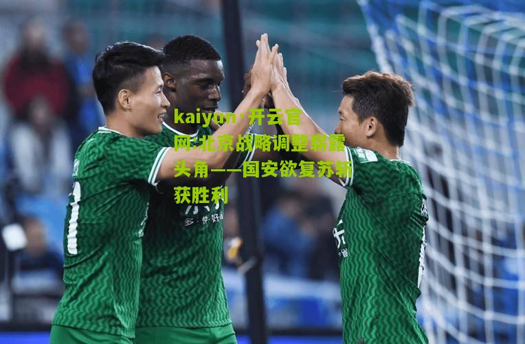 kaiyun·开云官网:北京战略调整崭露头角——国安欲复苏斩获胜利
