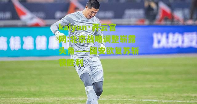 kaiyun·开云官网:北京战略调整崭露头角——国安欲复苏斩获胜利