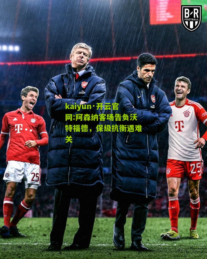kaiyun·开云官网:阿森纳客场告负沃特福德，保级抗衡遇难关