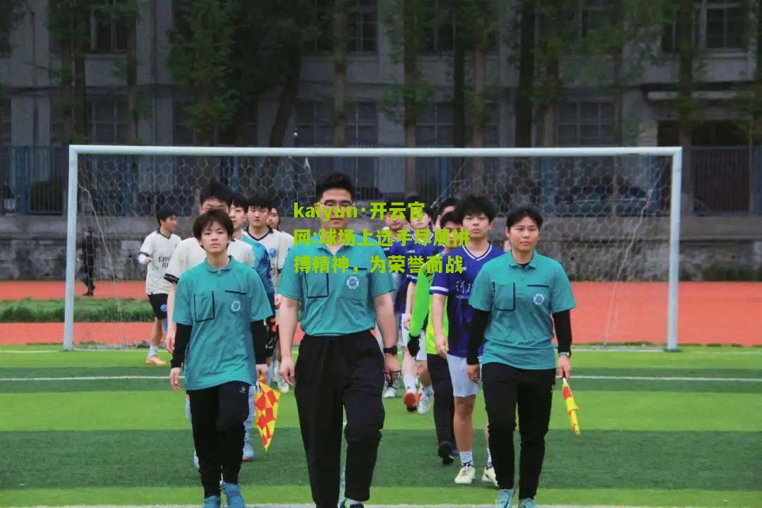 kaiyun·开云官网:球场上选手尽展拼搏精神，为荣誉而战
