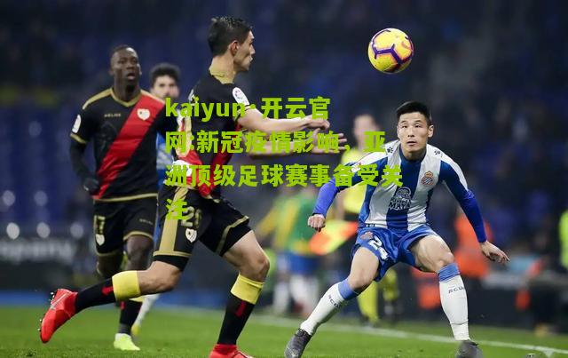 kaiyun·开云官网:新冠疫情影响，亚洲顶级足球赛事备受关注